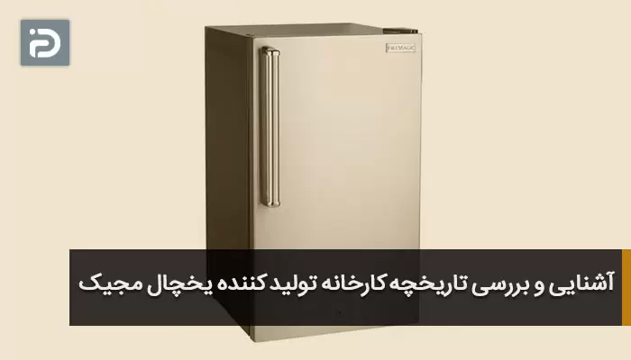 آشنایی و بررسی تاریخچه کارخانه تولید کننده یخچال مجیک