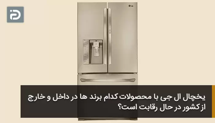یخچال ال جی با محصولات کدام برند ها در داخل و خارج از کشور در حال رقابت است؟