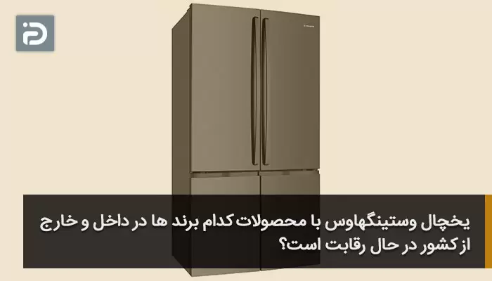 یخچال وستینگهاوس با محصولات کدام برند ها در داخل و خارج از کشور در حال رقابت است؟