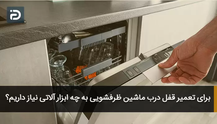 برای تعمیر قفل درب ماشین ظرفشویی به چه ابزار آلاتی نیاز داریم؟