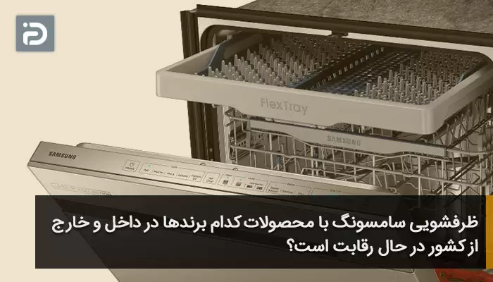 ظرفشویی سامسونگ با محصولات کدام برندها در داخل و خارج از کشور در حال رقابت است؟