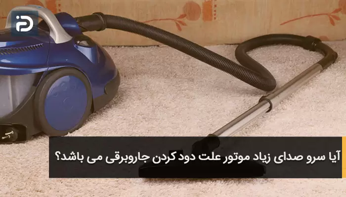 آیا سرو صدای زیاد موتور علت دود کردن جاروبرقی می باشد؟