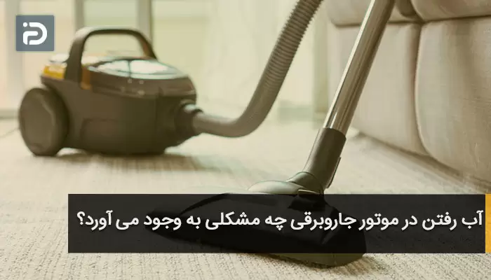 آب رفتن در موتور جاروبرقی چه مشکلی به وجود می آورد؟
