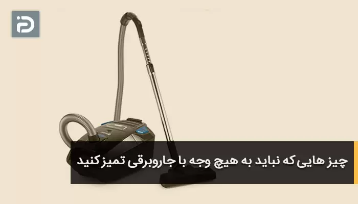 چیز هایی که نباید به هیچ وجه با جاروبرقی تمیز کنید