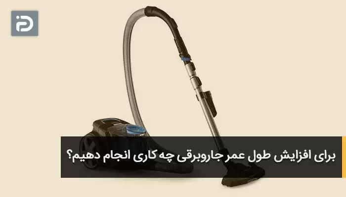 برای افزایش طول عمر جاروبرقی چه کاری انجام دهیم؟